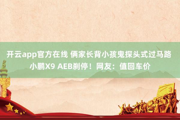 开云app官方在线 俩家长背小孩鬼探头式过马路 小鹏X9 AEB刹停！网友：值回车价