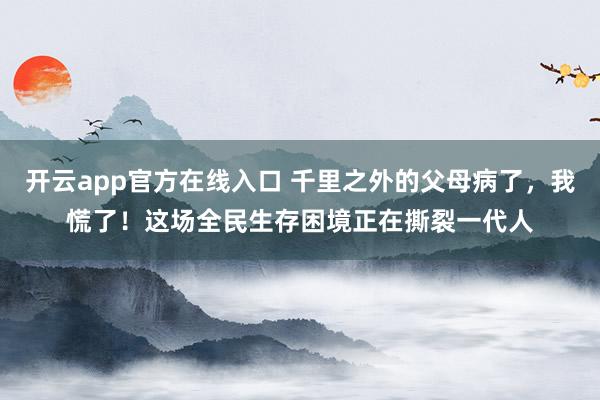 开云app官方在线入口 千里之外的父母病了，我慌了！这场全民生存困境正在撕裂一代人