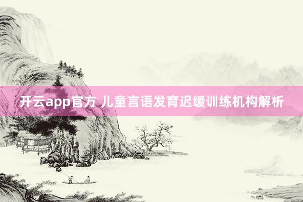 开云app官方 儿童言语发育迟缓训练机构解析