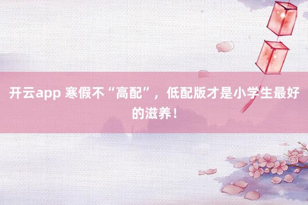 开云app 寒假不“高配”，低配版才是小学生最好的滋养！