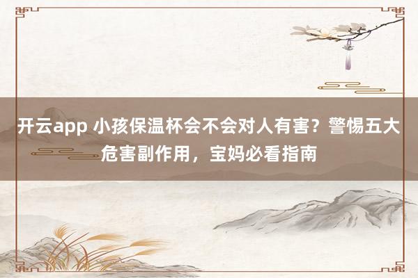 开云app 小孩保温杯会不会对人有害？警惕五大危害副作用，宝妈必看指南