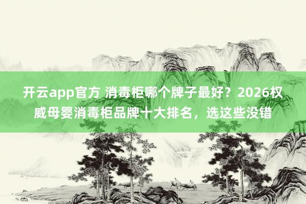 开云app官方 消毒柜哪个牌子最好？2026权威母婴消毒柜品牌十大排名，选这些没错