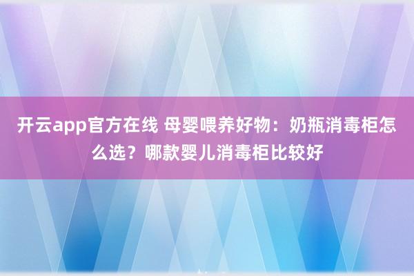 开云app官方在线 母婴喂养好物：奶瓶消毒柜怎么选？哪款婴儿消毒柜比较好