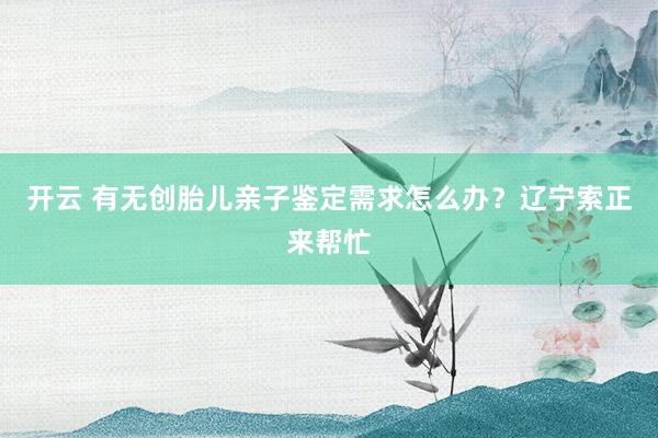 开云 有无创胎儿亲子鉴定需求怎么办？辽宁索正来帮忙