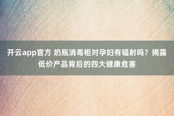 开云app官方 奶瓶消毒柜对孕妇有辐射吗？揭露低价产品背后的四大健康危害