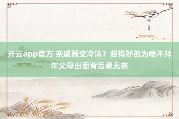 开云app官方 亲戚圈变冷清？混得好的为啥不拜年父母出面背后藏无奈