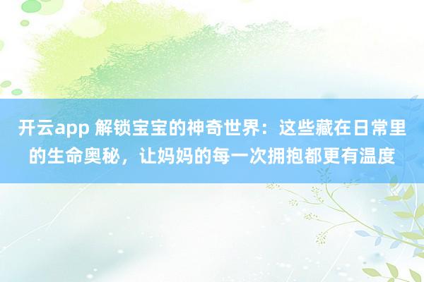 开云app 解锁宝宝的神奇世界：这些藏在日常里的生命奥秘，让妈妈的每一次拥抱都更有温度