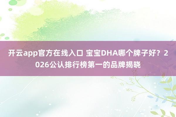 开云app官方在线入口 宝宝DHA哪个牌子好？2026公认排行榜第一的品牌揭晓