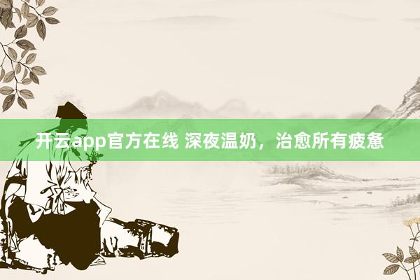 开云app官方在线 深夜温奶，治愈所有疲惫