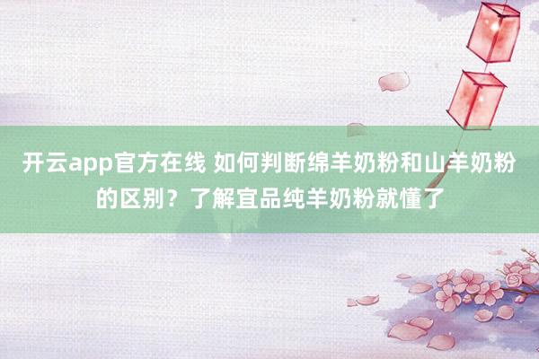 开云app官方在线 如何判断绵羊奶粉和山羊奶粉的区别？了解宜品纯羊奶粉就懂了
