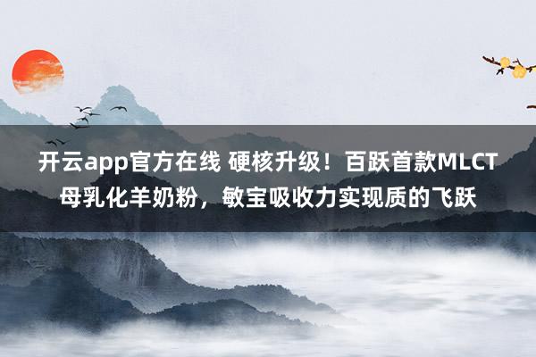 开云app官方在线 硬核升级！百跃首款MLCT母乳化羊奶粉，敏宝吸收力实现质的飞跃