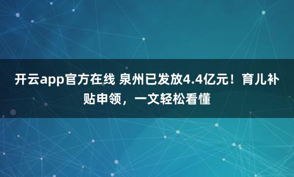 开云app官方在线 泉州已发放4.4亿元!育儿补贴申领,一文轻松看懂