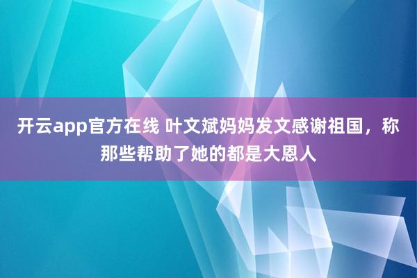 开云app官方在线 叶文斌妈妈发文感谢祖国，称那些帮助了她的都是大恩人