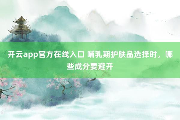 开云app官方在线入口 哺乳期护肤品选择时，哪些成分要避开