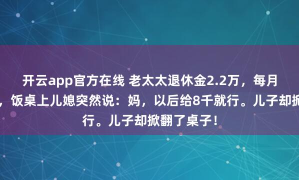 开云app官方在线 老太太退休金2.2万，每月给儿子2万，饭桌上儿媳突然说：妈，以后给8千就行。儿子却掀翻了桌子！