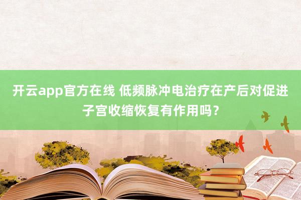 开云app官方在线 低频脉冲电治疗在产后对促进子宫收缩恢复有作用吗？