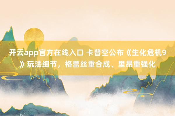 开云app官方在线入口 卡普空公布《生化危机9》玩法细节,格蕾丝重合成、里昂重强化