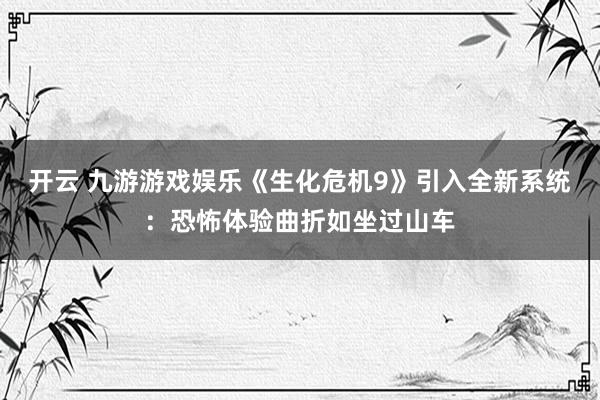 开云 九游游戏娱乐《生化危机9》引入全新系统：恐怖体验曲折如坐过山车