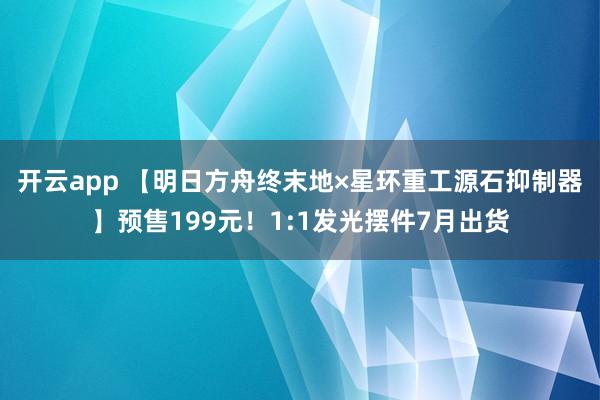 开云app 【明日方舟终末地×星环重工源石抑制器】预售199元！1:1发光摆件7月出货