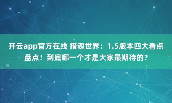 开云app官方在线 猎魂世界：1.5版本四大看点盘点！到底哪一个才是大家最期待的？
