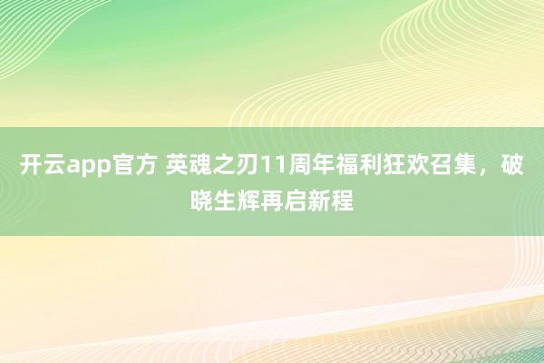 开云app官方 英魂之刃11周年福利狂欢召集，破晓生辉再启新程