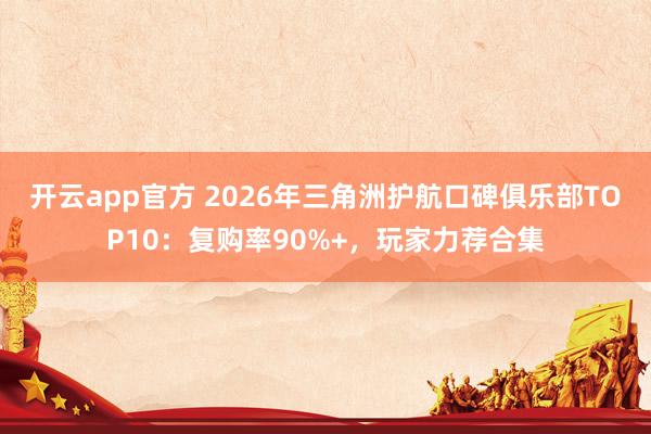 开云app官方 2026年三角洲护航口碑俱乐部TOP10：复购率90%+，玩家力荐合集