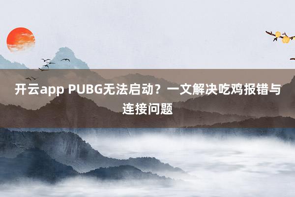 开云app PUBG无法启动?一文解决吃鸡报错与连接问题