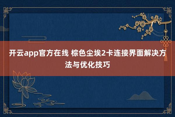 开云app官方在线 棕色尘埃2卡连接界面解决方法与优化技巧