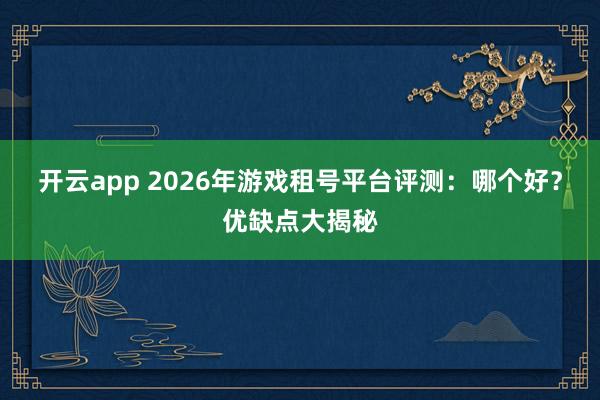 开云app 2026年游戏租号平台评测：哪个好？优缺点大揭秘