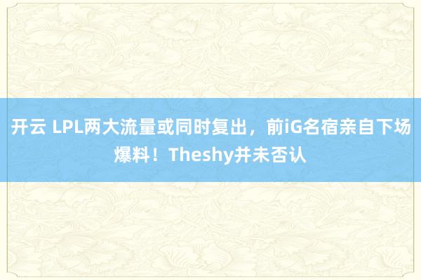 开云 LPL两大流量或同时复出,前iG名宿亲自下场爆料!Theshy并未否认