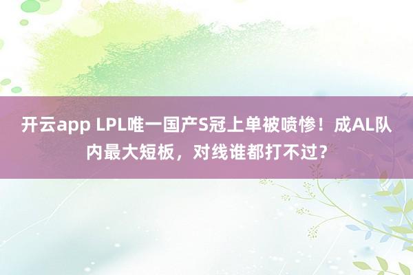 开云app LPL唯一国产S冠上单被喷惨!成AL队内最大短板,对线谁都打不过?