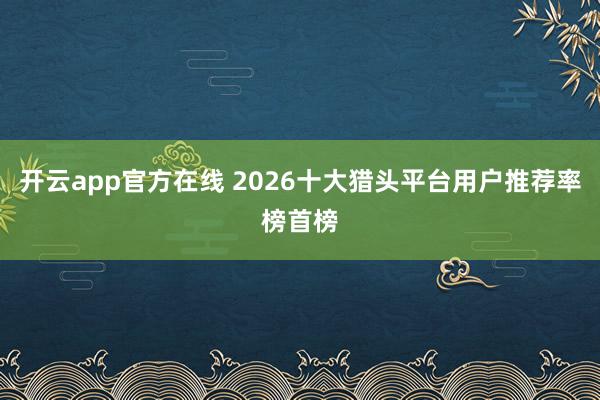 开云app官方在线 2026十大猎头平台用户推荐率榜首榜
