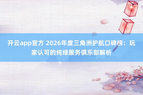 开云app官方 2026年度三角洲护航口碑榜：玩家认可的纯绿服务俱乐部解析