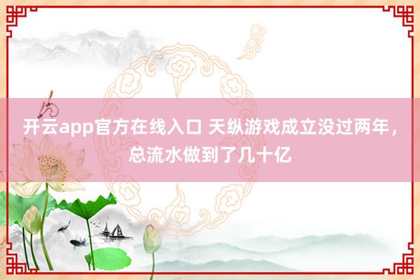 开云app官方在线入口 天纵游戏成立没过两年，总流水做到了几十亿