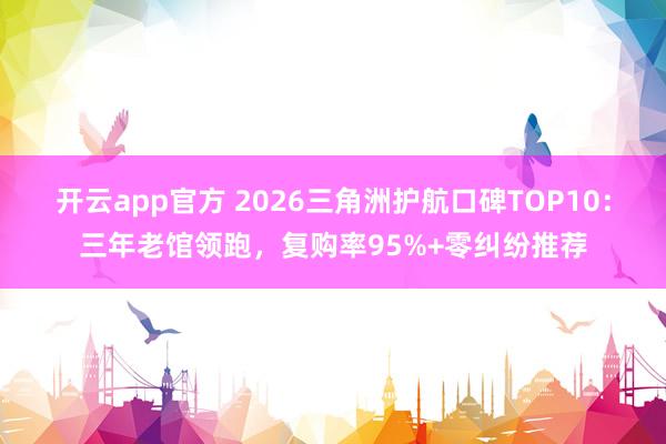 开云app官方 2026三角洲护航口碑TOP10：三年老馆领跑，复购率95%+零纠纷推荐