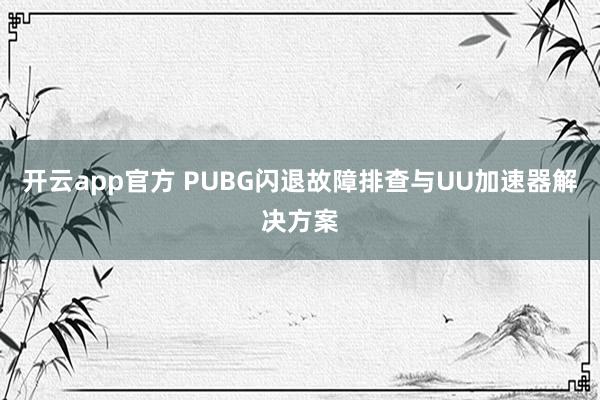 开云app官方 PUBG闪退故障排查与UU加速器解决方案