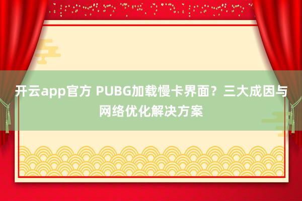 开云app官方 PUBG加载慢卡界面？三大成因与网络优化解决方案