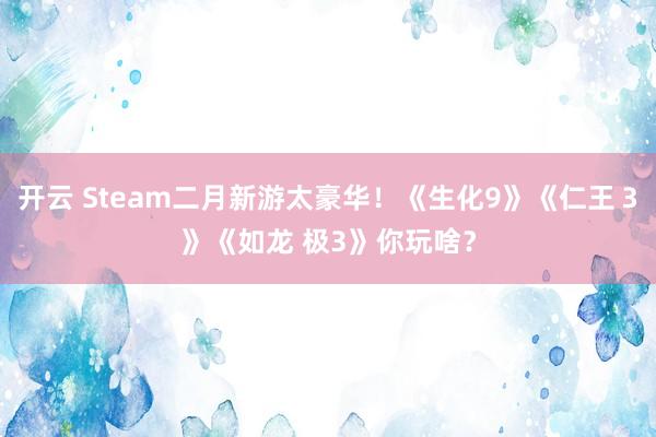 开云 Steam二月新游太豪华！《生化9》《仁王３》《如龙 极3》你玩啥？