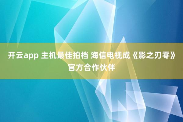 开云app 主机最佳拍档 海信电视成《影之刃零》官方合作伙伴