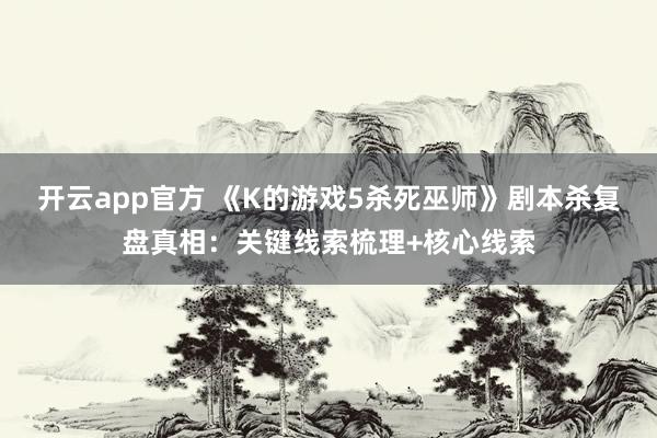 开云app官方 《K的游戏5杀死巫师》剧本杀复盘真相:关键线索梳理+核心线索