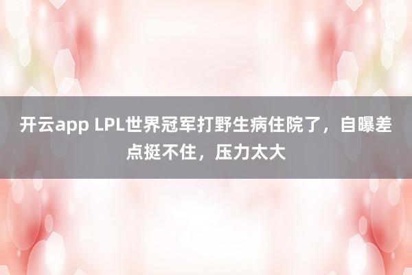 开云app LPL世界冠军打野生病住院了，自曝差点挺不住，压力太大