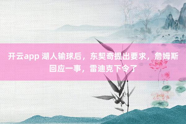 开云app 湖人输球后，东契奇提出要求，詹姆斯回应一事，雷迪克下令了