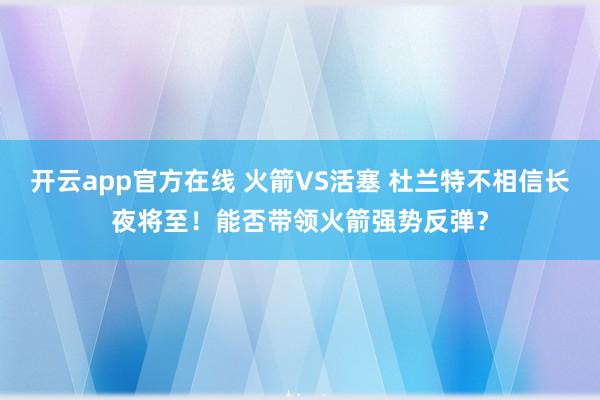 开云app官方在线 火箭VS活塞 杜兰特不相信长夜将至！能否带领火箭强势反弹？