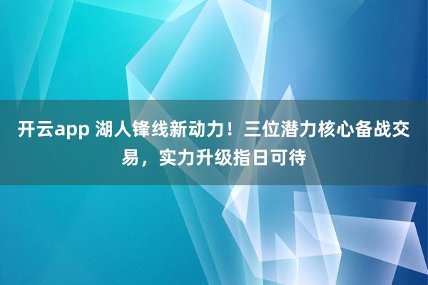 开云app 湖人锋线新动力！三位潜力核心备战交易，实力升级指日可待