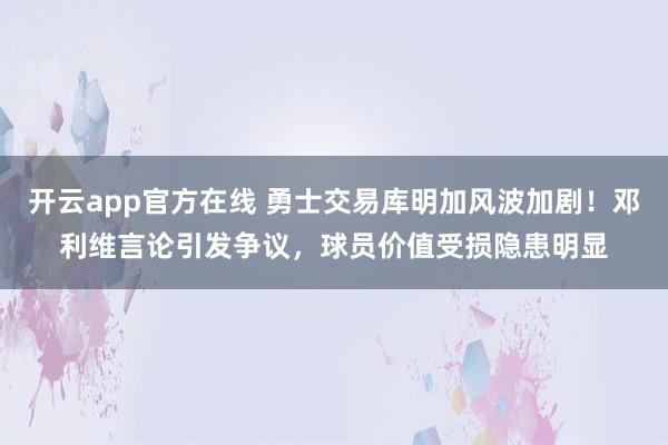 开云app官方在线 勇士交易库明加风波加剧!邓利维言论引发争议,球员价值受损隐患明显
