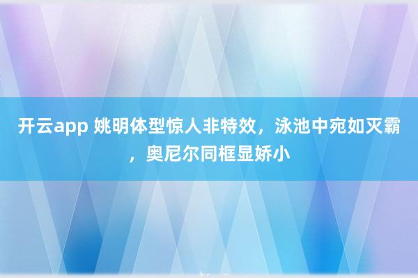 开云app 姚明体型惊人非特效，泳池中宛如灭霸，奥尼尔同框显娇小