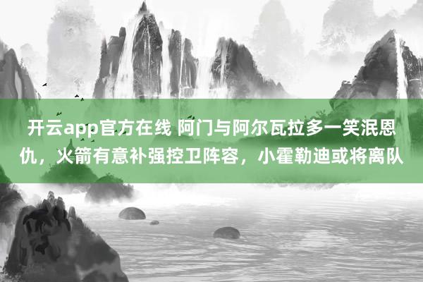开云app官方在线 阿门与阿尔瓦拉多一笑泯恩仇，火箭有意补强控卫阵容，小霍勒迪或将离队