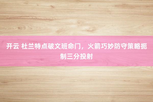 开云 杜兰特点破文班命门，火箭巧妙防守策略扼制三分投射