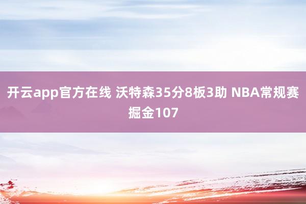 开云app官方在线 沃特森35分8板3助 NBA常规赛掘金107