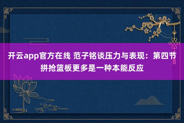 开云app官方在线 范子铭谈压力与表现：第四节拼抢篮板更多是一种本能反应